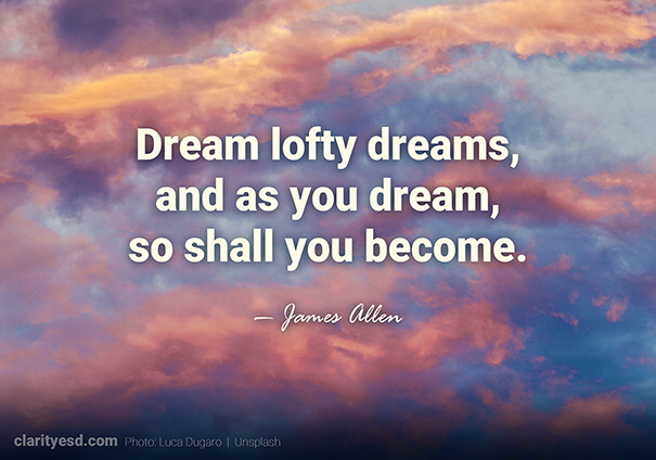 Dream lofty dreams, and as you dream, so shall you become.