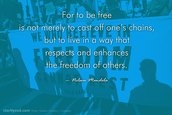 For to be free is not merely to cast off ones chains, but to live in a way that respects and enhances the freedom of others.