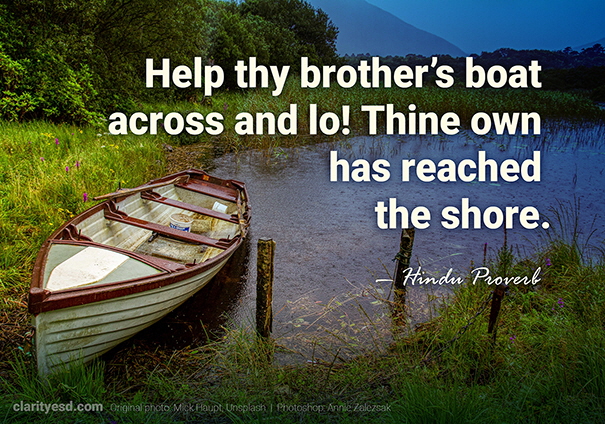 Help thy brother’s boat across and lo! Thine own has reached the shore.