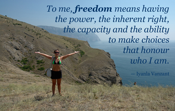 Freedom means having the power, inherent right, capacity and ability to make choices that honour who I am.