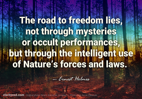 The road to freedom lies, not through mysteries or occult performances, but through the intelligent use of Natures forces and laws.