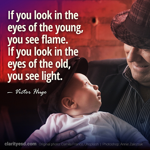 If you look in the eyes of the young, you see flame. If you look in the eyes of the old, you see light.