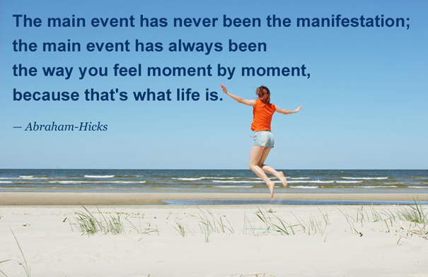 The main event has always been the way you feel moment by moment, because that's what life is.