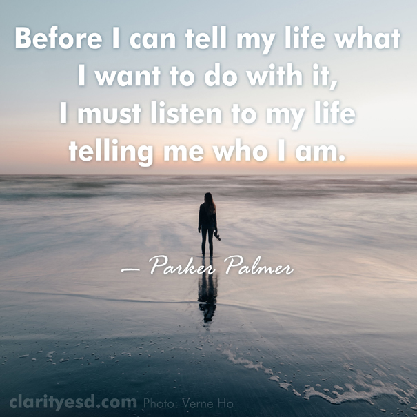 Before I can tell my life what I want to do with it, I must listen to my life telling me who I am.