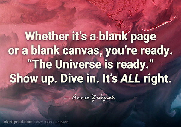 Whether it's a blank page or a blank canvas, you're ready. "The Universe is ready." Show up. Dive in. It's ALL right.