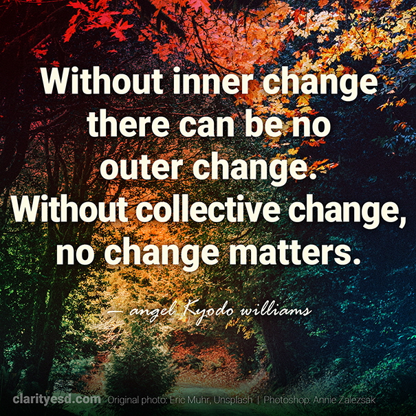 Without inner change there can be no outer change. Without collective change, no change matters.