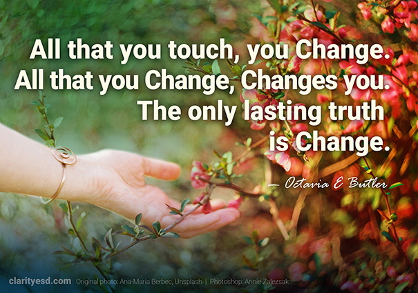 All that you touch You Change. All that you Change Changes you. The only lasting truth Is Change.