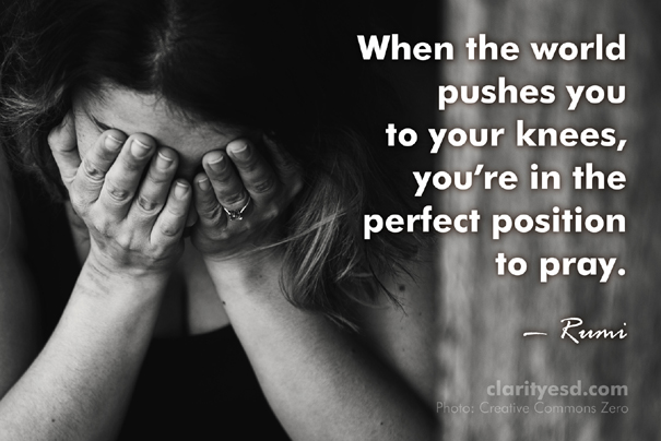 When the world pushes you to your knees, you’re in the perfect position to pray.
