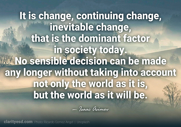 It is change, continuing change, inevitable change, that is the dominant factor in society today. No sensible decision can be made any longer without taking into account not only the world as it is, but the world as it will be.