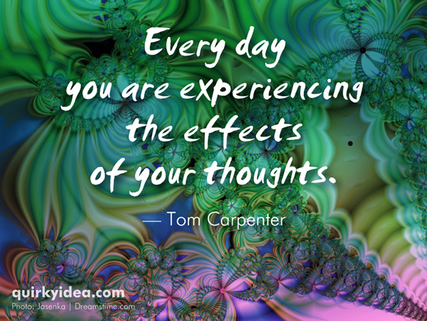Every day you are experiencing the effects of your thoughts.
