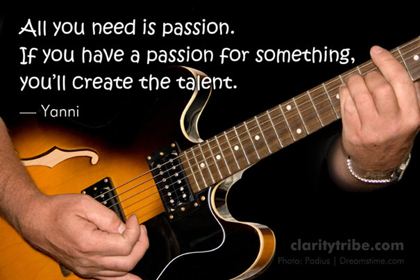 If you have a passion for something, you'll create the talent.