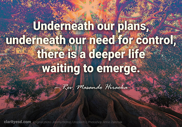 Underneath our plans, underneath our need for control, there is a deeper life waiting to emerge.