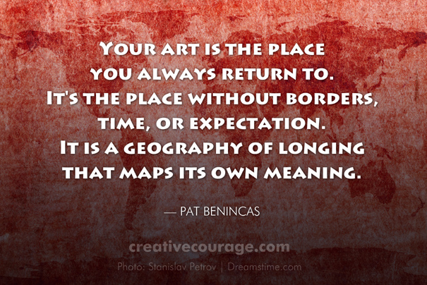 Your art is the place you always return to. It's the place without borders, time, or expectation. It is a geography of longing that maps its own meaning.