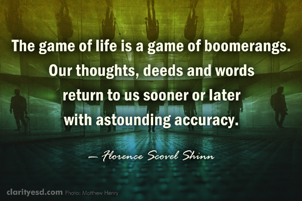 The game of life is a game of boomerangs. Our thoughts, deeds and words return to us sooner or later with astounding accuracy.