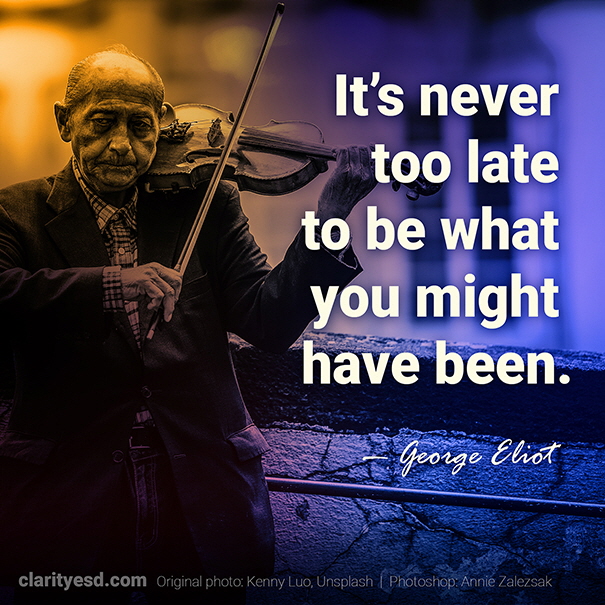 It’s never too late to be what you might have been.