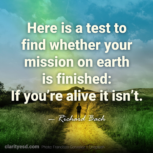 Here is a test to find whether your mission on earth is finished: If you’re alive it isn’t.