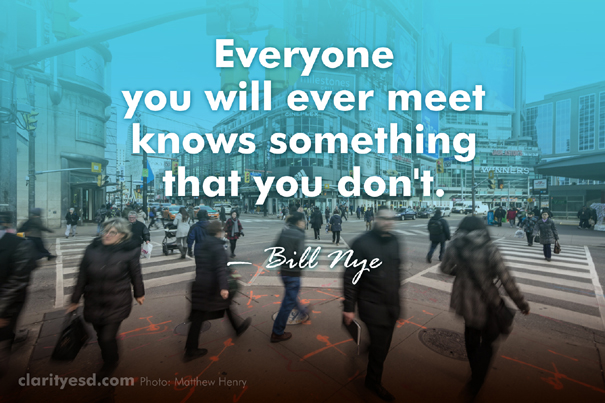 Everyone you will ever meet knows something that you don't.
