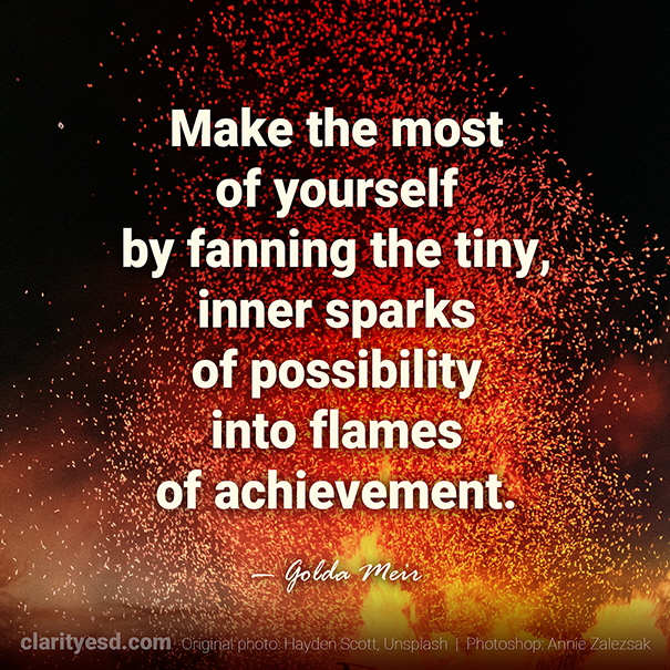 Make the most of yourself by fanning the tiny, inner sparks of possibility into flames of achievement.