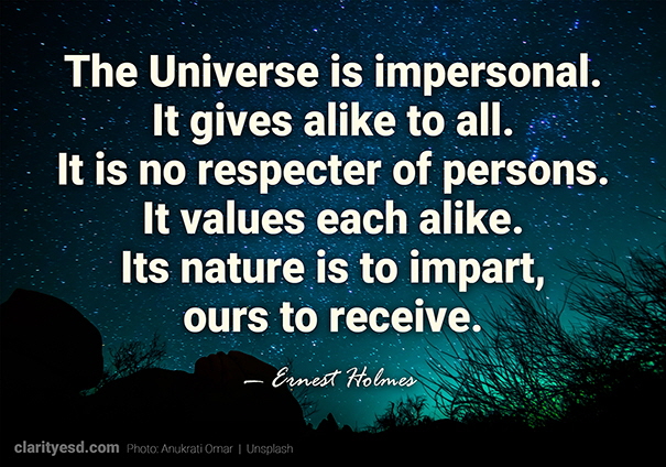 The Universe is impersonal. It gives alike to all. It is no respecter of persons. It values each alike. Its nature is to impart, ours to receive.