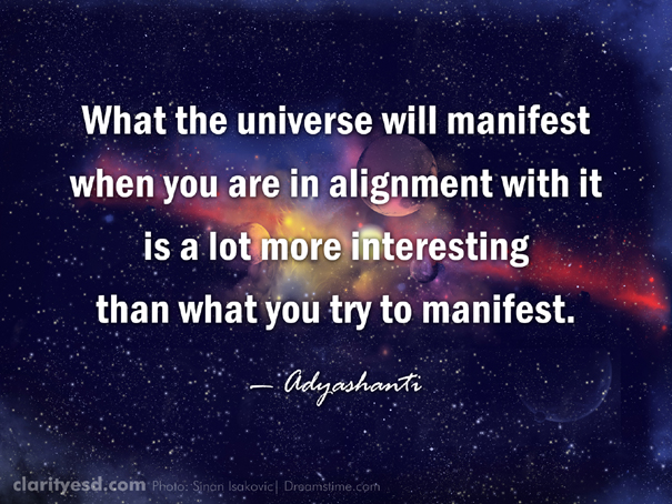 What the universe will manifest when you are in alignment with it is a lot more interesting than what you try to manifest.
