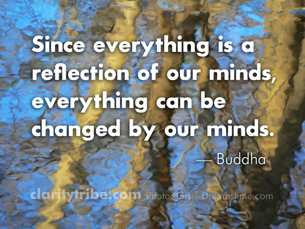 Since everything is a reflection of our minds, everything can be changed by our minds.