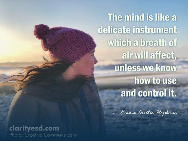 The mind is like a delicate instrument which a breath of air will affect, unless we know how to use and control it.